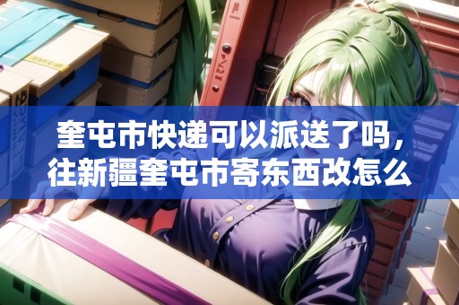 奎屯市快遞可以派送了嗎，往新疆奎屯市寄東西改怎么填寫