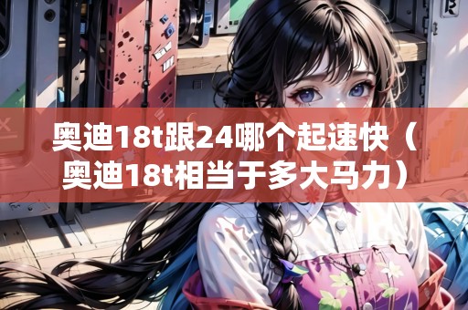 奧迪18t跟24哪個(gè)起速快（奧迪18t相當(dāng)于多大馬力）