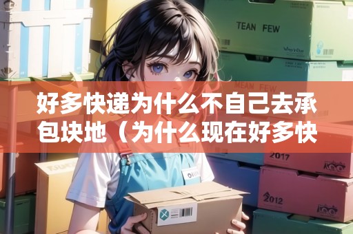 好多快遞為什么不自己去承包塊地（為什么現(xiàn)在好多快遞不送要自己去站點(diǎn)拿?）