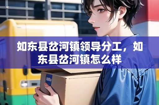如東縣岔河鎮(zhèn)領(lǐng)導(dǎo)分工，如東縣岔河鎮(zhèn)怎么樣