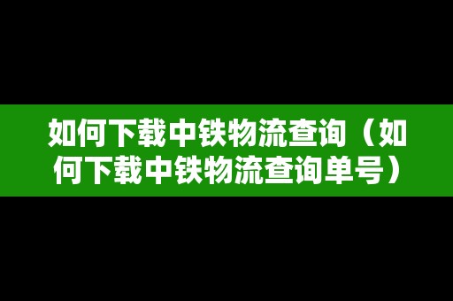 如何下載中鐵物流查詢（如何下載中鐵物流查詢單號）
