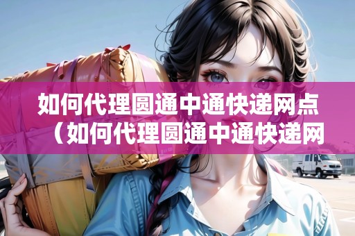 如何代理圓通中通快遞網(wǎng)點(diǎn)（如何代理圓通中通快遞網(wǎng)點(diǎn)投訴）
