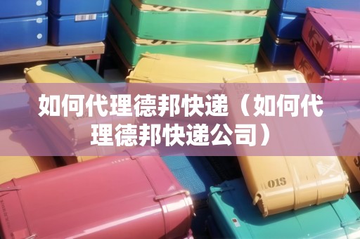 如何代理德邦快遞（如何代理德邦快遞公司）