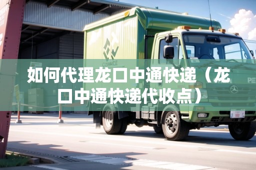 如何代理龍口中通快遞（龍口中通快遞代收點(diǎn)）