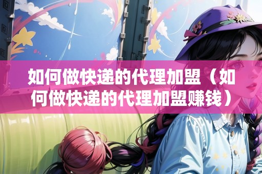 如何做快遞的代理加盟（如何做快遞的代理加盟賺錢(qián)）