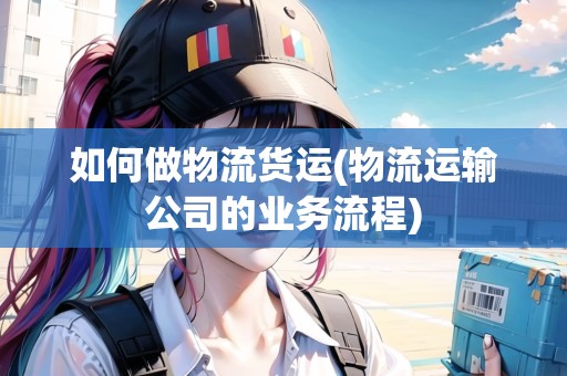 如何做物流貨運(yùn)(物流運(yùn)輸公司的業(yè)務(wù)流程)