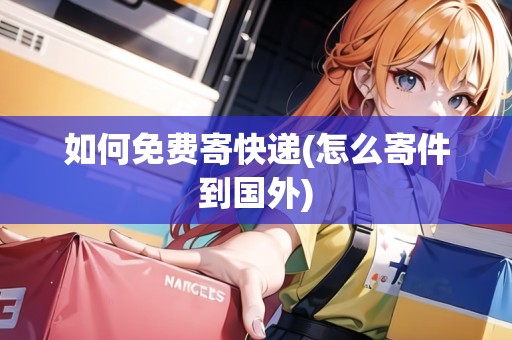 如何免費(fèi)寄快遞(怎么寄件到國外) 如何免費(fèi)寄快遞(怎么寄件到國外)