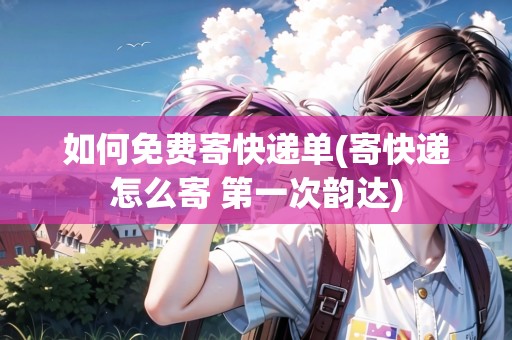 如何免費(fèi)寄快遞單(寄快遞怎么寄 第一次韻達(dá))