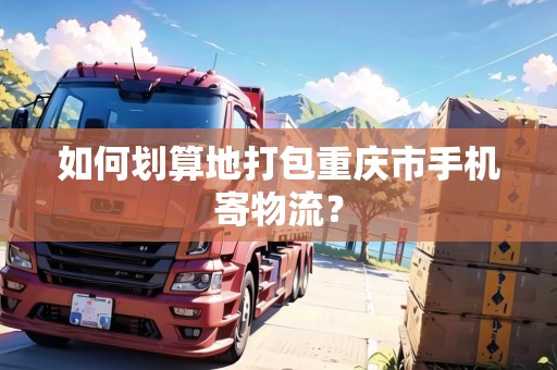 如何劃算地打包重慶市手機寄物流？