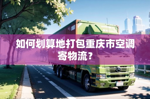 如何劃算地打包重慶市空調(diào)寄物流？