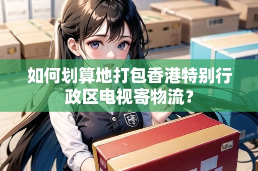 如何劃算地打包香港特別行政區(qū)電視寄物流？