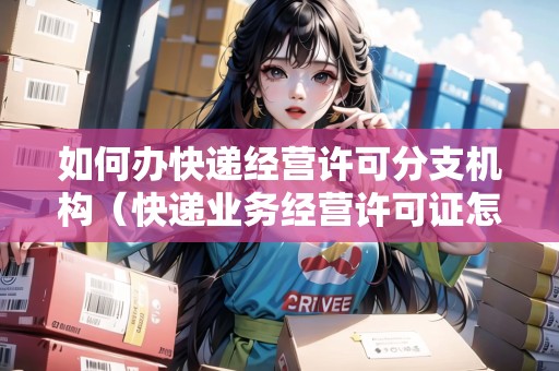 如何辦快遞經(jīng)營(yíng)許可分支機(jī)構(gòu)（快遞業(yè)務(wù)經(jīng)營(yíng)許可證怎么辦理）