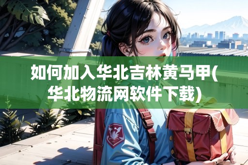 如何加入華北吉林黃馬甲(華北物流網(wǎng)軟件下載)