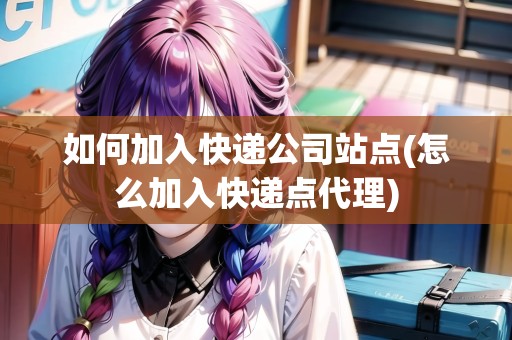 如何加入快遞公司站點(怎么加入快遞點代理)