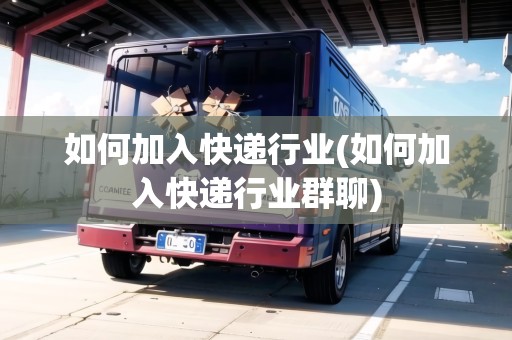 如何加入快遞行業(yè)(如何加入快遞行業(yè)群聊)