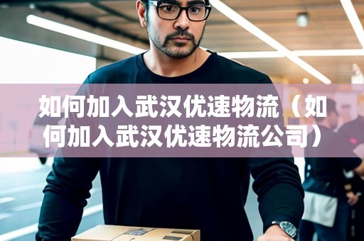 如何加入武漢優(yōu)速物流（如何加入武漢優(yōu)速物流公司）