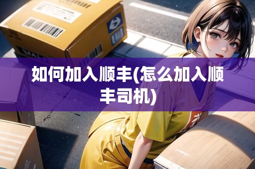 如何加入順豐(怎么加入順豐司機(jī)) 如何加入順豐(怎么加入順豐司機(jī))