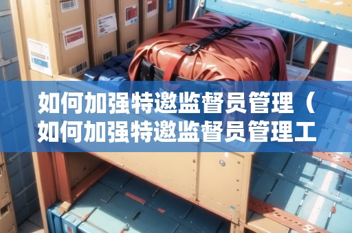 如何加強(qiáng)特邀監(jiān)督員管理（如何加強(qiáng)特邀監(jiān)督員管理工作）