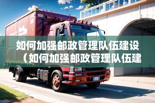 如何加強郵政管理隊伍建設(shè)（如何加強郵政管理隊伍建設(shè)工作）