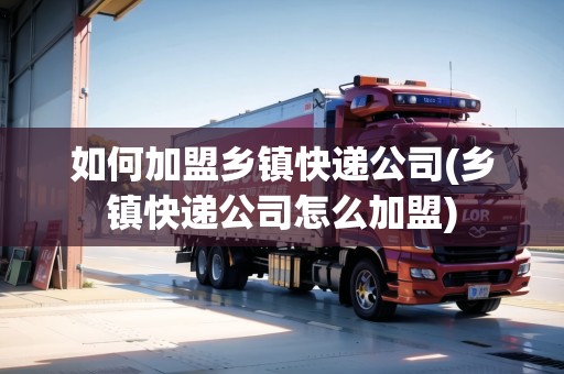 如何加盟鄉(xiāng)鎮(zhèn)快遞公司(鄉(xiāng)鎮(zhèn)快遞公司怎么加盟) 如何加盟鄉(xiāng)鎮(zhèn)快遞公司(鄉(xiāng)鎮(zhèn)快遞公司怎么加盟)