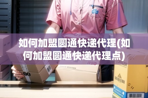 如何加盟圓通快遞代理(如何加盟圓通快遞代理點(diǎn)) 如何加盟圓通快遞代理(如何加盟圓通快遞代理點(diǎn))