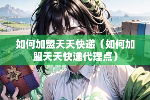如何加盟天天快遞（如何加盟天天快遞代理點(diǎn)）