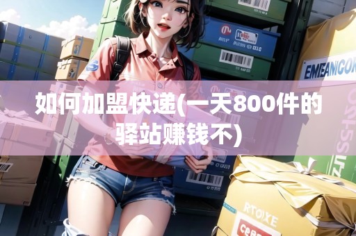 如何加盟快遞(一天800件的驛站賺錢不)