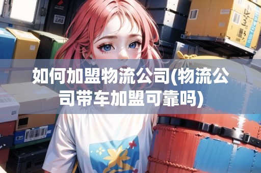 如何加盟物流公司(物流公司帶車加盟可靠嗎)