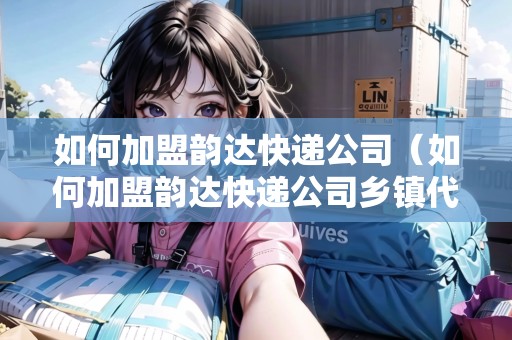 如何加盟韻達快遞公司（如何加盟韻達快遞公司鄉(xiāng)鎮(zhèn)代理）