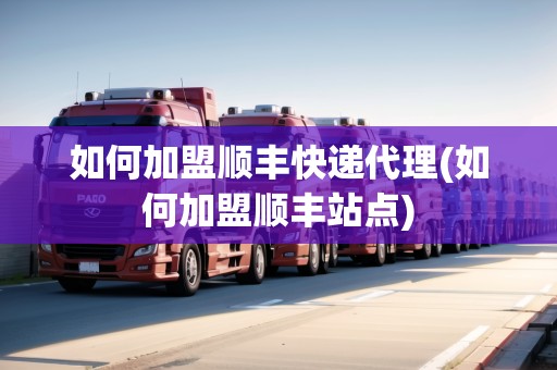 如何加盟順豐快遞代理(如何加盟順豐站點(diǎn)) 如何加盟順豐快遞代理(如何加盟順豐站點(diǎn))