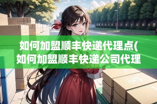 如何加盟順豐快遞代理點(diǎn)(如何加盟順豐快遞公司代理點(diǎn))