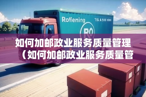 如何加郵政業(yè)服務(wù)質(zhì)量管理（如何加郵政業(yè)服務(wù)質(zhì)量管理人員）