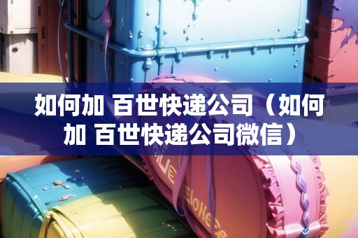 如何加 百世快遞公司（如何加 百世快遞公司微信）