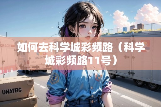如何去科學(xué)城彩頻路（科學(xué)城彩頻路11號）