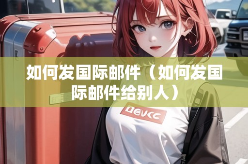 如何發(fā)國際郵件（如何發(fā)國際郵件給別人）