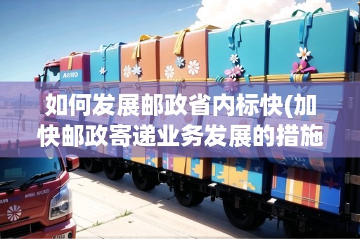 如何發(fā)展郵政省內(nèi)標快(加快郵政寄遞業(yè)務發(fā)展的措施包括)