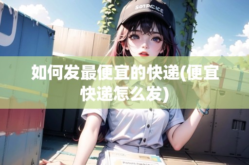如何發(fā)最便宜的快遞(便宜快遞怎么發(fā))