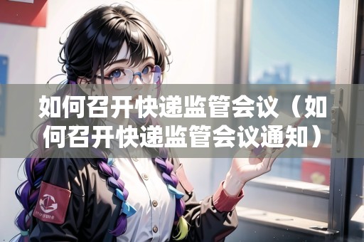 如何召開快遞監(jiān)管會(huì)議（如何召開快遞監(jiān)管會(huì)議通知）