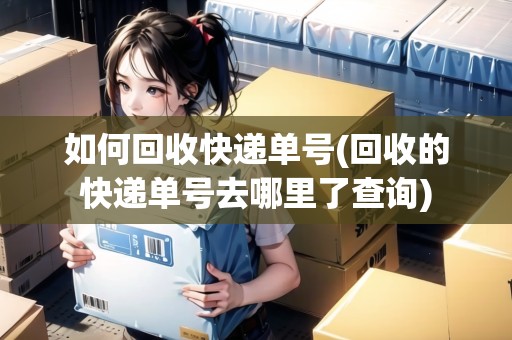 如何回收快遞單號(回收的快遞單號去哪里了查詢) 如何回收快遞單號(回收的快遞單號去哪里了查詢)