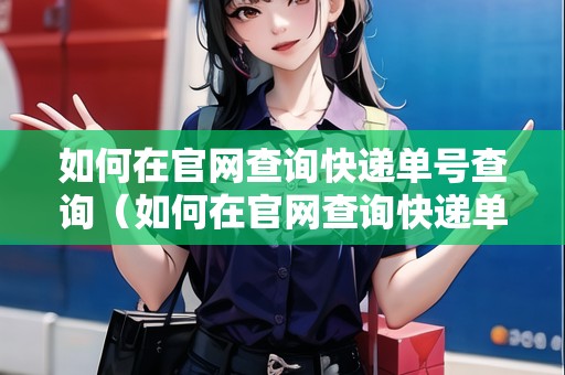如何在官網(wǎng)查詢快遞單號(hào)查詢（如何在官網(wǎng)查詢快遞單號(hào)查詢物流信息）