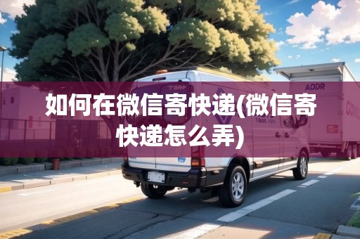 如何在微信寄快遞(微信寄快遞怎么弄) 如何在微信寄快遞(微信寄快遞怎么弄)