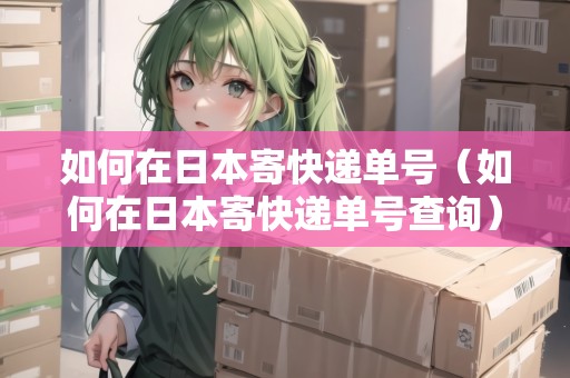 如何在日本寄快遞單號(hào)（如何在日本寄快遞單號(hào)查詢）