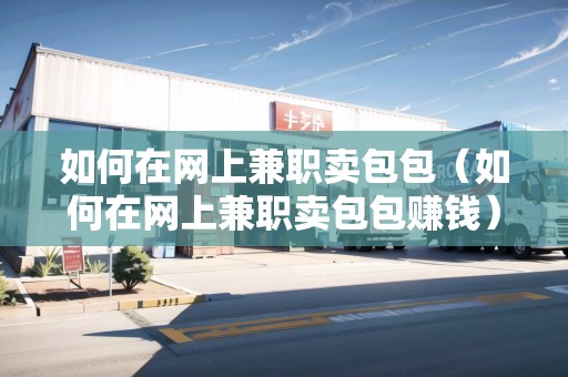 如何在網(wǎng)上兼職賣包包（如何在網(wǎng)上兼職賣包包賺錢(qián)）