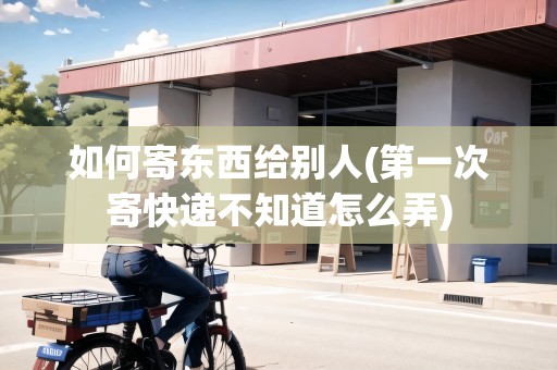 如何寄東西給別人(第一次寄快遞不知道怎么弄)