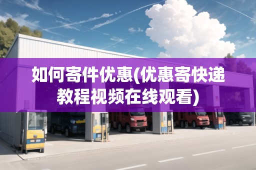 如何寄件優(yōu)惠(優(yōu)惠寄快遞教程視頻在線觀看)