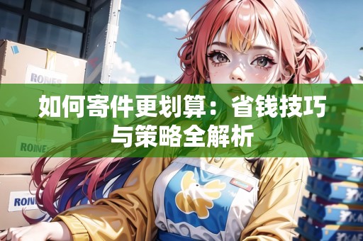 如何寄件更劃算：省錢技巧與策略全解析