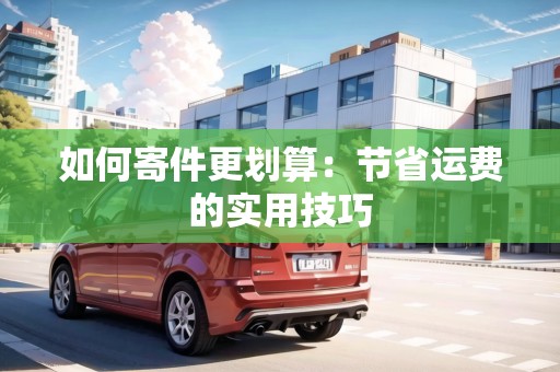 如何寄件更劃算：節(jié)省運費的實用技巧