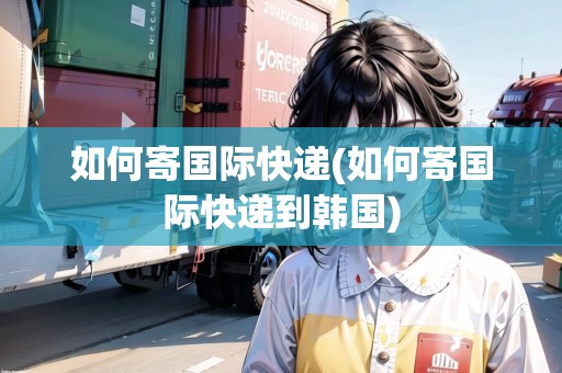 如何寄國際快遞(如何寄國際快遞到韓國)