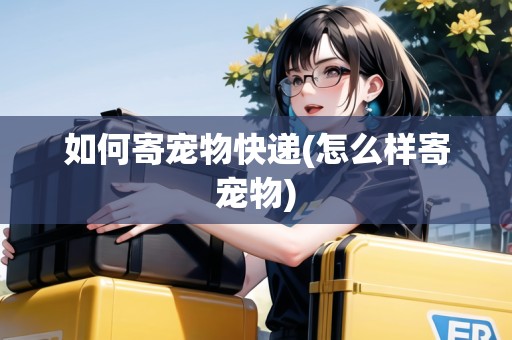 如何寄寵物快遞(怎么樣寄寵物)