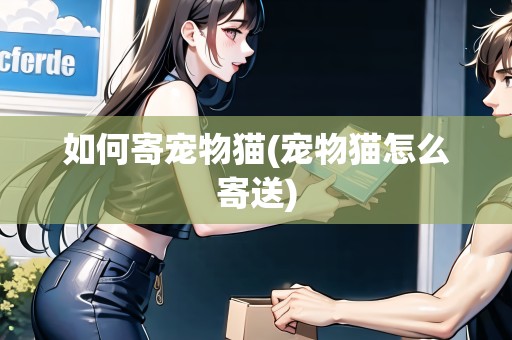 如何寄寵物貓(寵物貓怎么寄送)